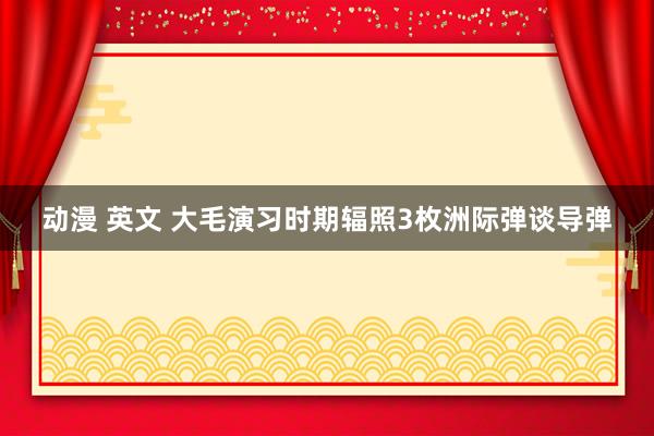 动漫 英文 大毛演习时期辐照3枚洲际弹谈导弹