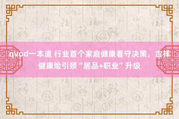 qvod一本道 行业首个家庭健康看守决策，吉祥健康险引颈“居品+职业”升级