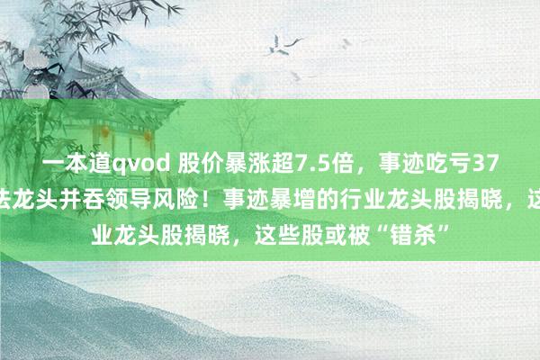 一本道qvod 股价暴涨超7.5倍，事迹吃亏3784万元，重组想法龙头并吞领导风险！事迹暴增的行业龙头股揭晓，这些股或被“错杀”