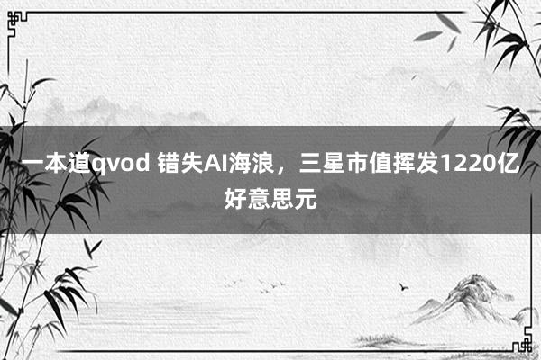 一本道qvod 错失AI海浪，三星市值挥发1220亿好意思元