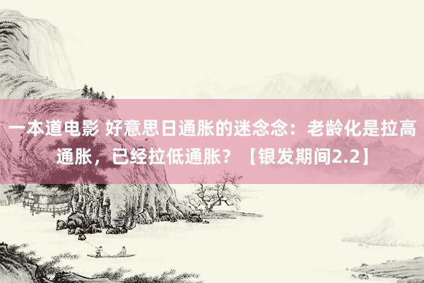 一本道电影 好意思日通胀的迷念念：老龄化是拉高通胀，已经拉低通胀？【银发期间2.2】