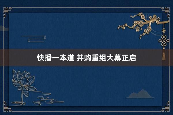 快播一本道 并购重组大幕正启