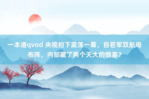 一本道qvod 央视拍下震荡一幕，自若军双航母布阵，内部藏了两个天大的惊喜？
