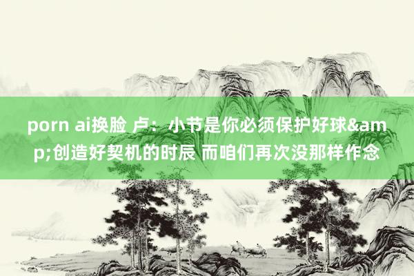 porn ai换脸 卢：小节是你必须保护好球&创造好契机的时辰 而咱们再次没那样作念