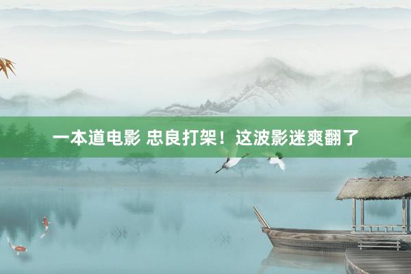 一本道电影 忠良打架！这波影迷爽翻了