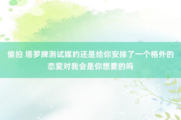 偷拍 塔罗牌测试媒妁还是给你安排了一个格外的恋爱对我会是你想要的吗