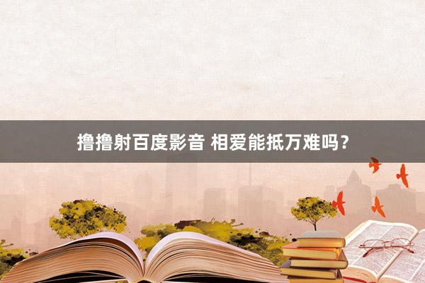 撸撸射百度影音 相爱能抵万难吗？