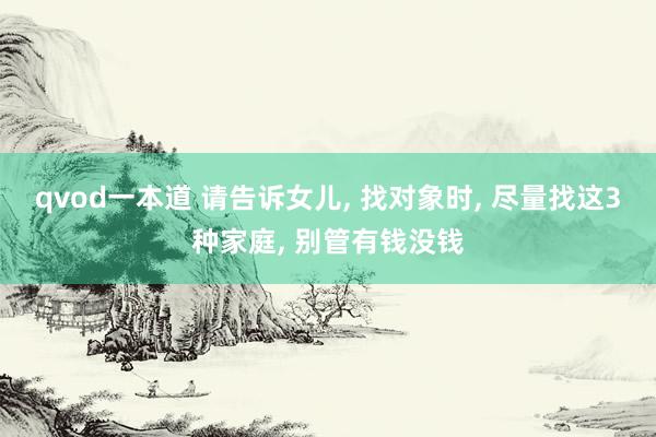 qvod一本道 请告诉女儿， 找对象时， 尽量找这3种家庭， 别管有钱没钱