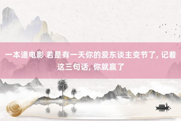 一本道电影 若是有一天你的爱东谈主变节了， 记着这三句话， 你就赢了