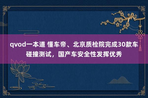 qvod一本道 懂车帝、北京质检院完成30款车碰撞测试，国产车安全性发挥优秀