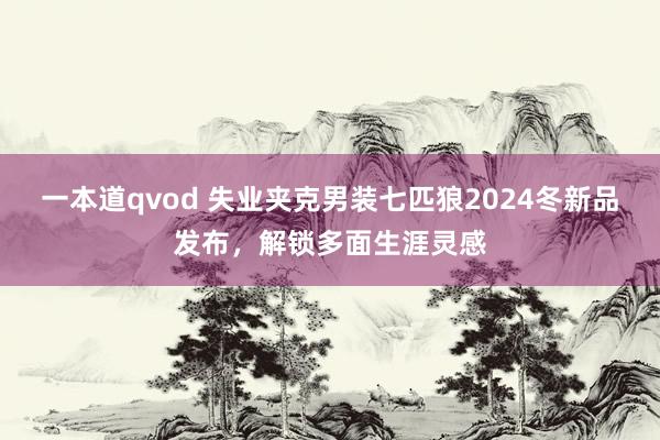 一本道qvod 失业夹克男装七匹狼2024冬新品发布，解锁多面生涯灵感