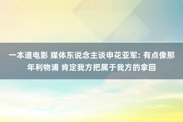 一本道电影 媒体东说念主谈申花亚军: 有点像那年利物浦 肯定我方把属于我方的拿回
