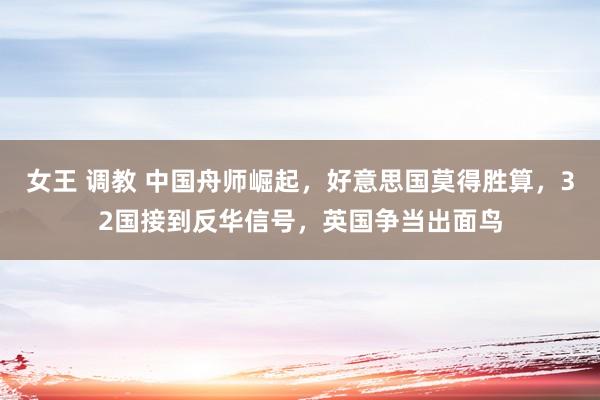 女王 调教 中国舟师崛起，好意思国莫得胜算，32国接到反华信号，英国争当出面鸟