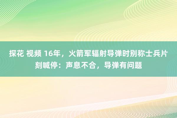 探花 视频 16年，火箭军辐射导弹时别称士兵片刻喊停：声息不合，导弹有问题