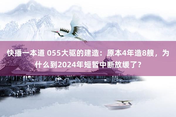 快播一本道 055大驱的建造：原本4年造8艘，为什么到2024年短暂中断放缓了？