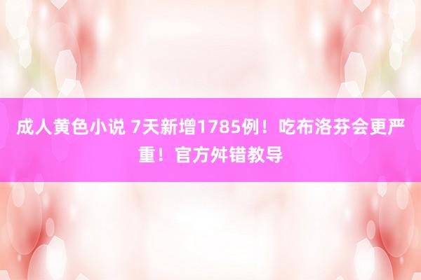 成人黄色小说 7天新增1785例！吃布洛芬会更严重！官方舛错教导