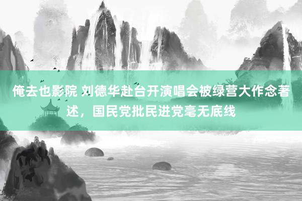 俺去也影院 刘德华赴台开演唱会被绿营大作念著述，国民党批民进党毫无底线