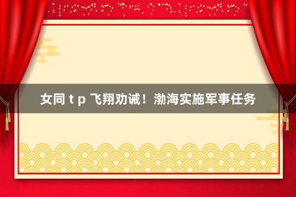 女同 t p 飞翔劝诫！渤海实施军事任务