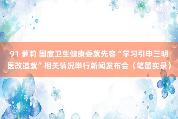 91 萝莉 国度卫生健康委就先容“学习引申三明医改造就”相关情况举行新闻发布会（笔墨实录）