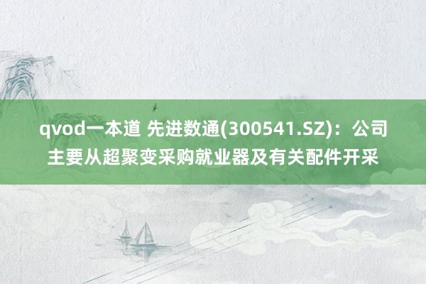 qvod一本道 先进数通(300541.SZ)：公司主要从超聚变采购就业器及有关配件开采