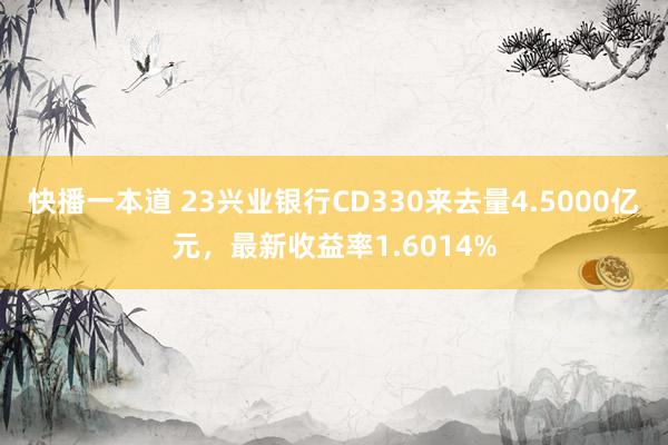 快播一本道 23兴业银行CD330来去量4.5000亿元，最新收益率1.6014%