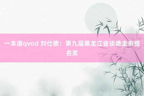 一本道qvod 刘仕德：第九届黑龙江省谈德圭表提名奖
