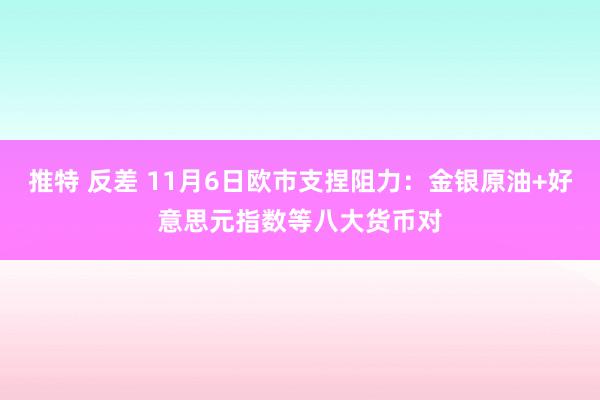 推特 反差 11月6日欧市支捏阻力：金银原油+好意思元指数等八大货币对