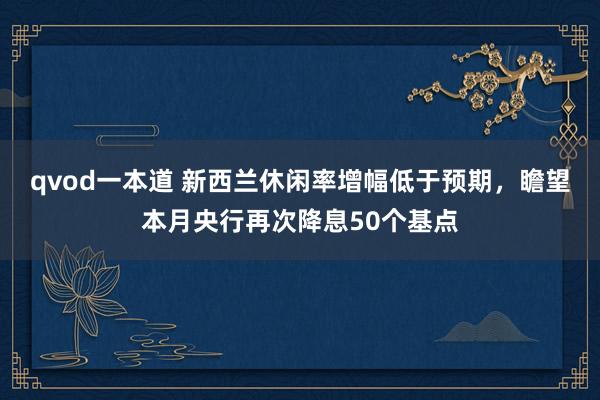 qvod一本道 新西兰休闲率增幅低于预期，瞻望本月央行再次降息50个基点
