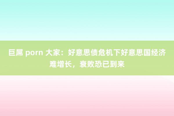 巨屌 porn 大家：好意思债危机下好意思国经济难增长，衰败恐已到来