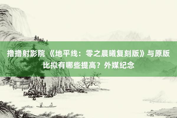 撸撸射影院 《地平线：零之晨曦复刻版》与原版比拟有哪些提高？外媒纪念