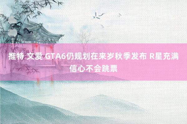 推特 文爱 GTA6仍规划在来岁秋季发布 R星充满信心不会跳票