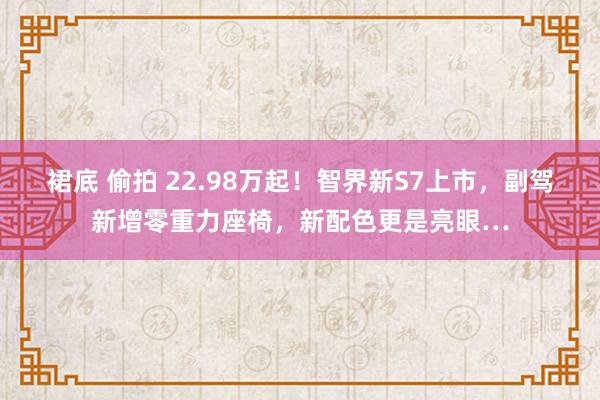 裙底 偷拍 22.98万起！智界新S7上市，副驾新增零重力座椅，新配色更是亮眼…