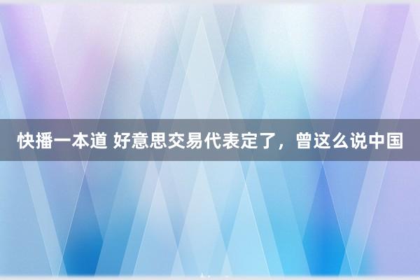 快播一本道 好意思交易代表定了，曾这么说中国