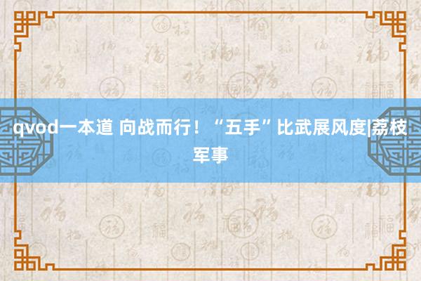 qvod一本道 向战而行！“五手”比武展风度|荔枝军事