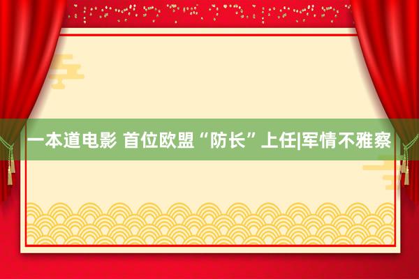 一本道电影 首位欧盟“防长”上任|军情不雅察