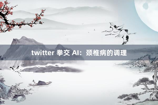 twitter 拳交 AI:颈椎病的调理