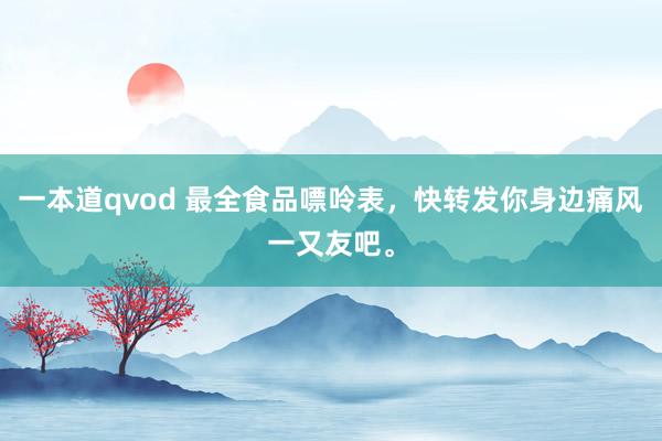 一本道qvod 最全食品嘌呤表，快转发你身边痛风一又友吧。