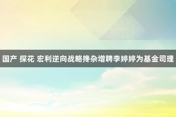 国产 探花 宏利逆向战略搀杂增聘李婷婷为基金司理