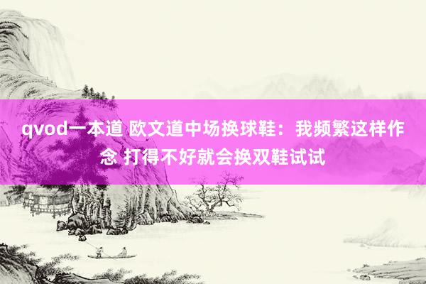 qvod一本道 欧文道中场换球鞋：我频繁这样作念 打得不好就会换双鞋试试