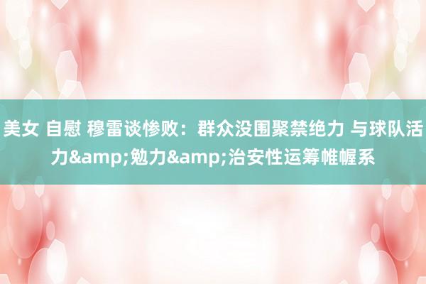 美女 自慰 穆雷谈惨败：群众没围聚禁绝力 与球队活力&勉力&治安性运筹帷幄系