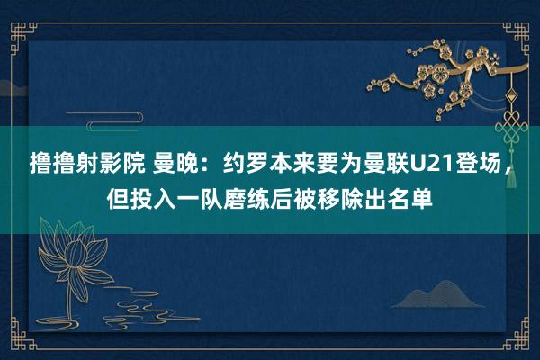 撸撸射影院 曼晚：约罗本来要为曼联U21登场，但投入一队磨练后被移除出名单