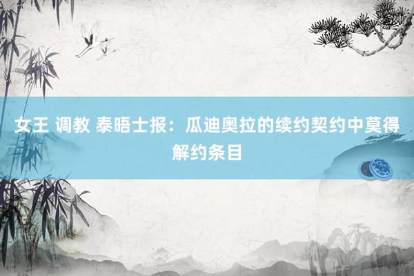 女王 调教 泰晤士报：瓜迪奥拉的续约契约中莫得解约条目