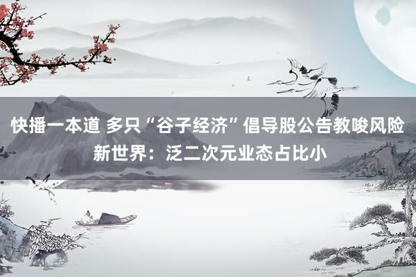 快播一本道 多只“谷子经济”倡导股公告教唆风险 新世界：泛二次元业态占比小