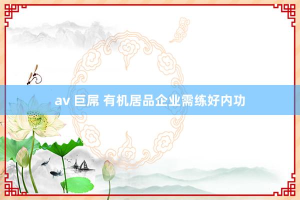 av 巨屌 有机居品企业需练好内功