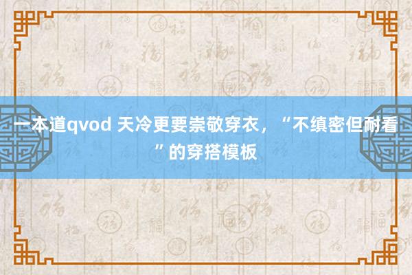 一本道qvod 天冷更要崇敬穿衣，“不缜密但耐看”的穿搭模板