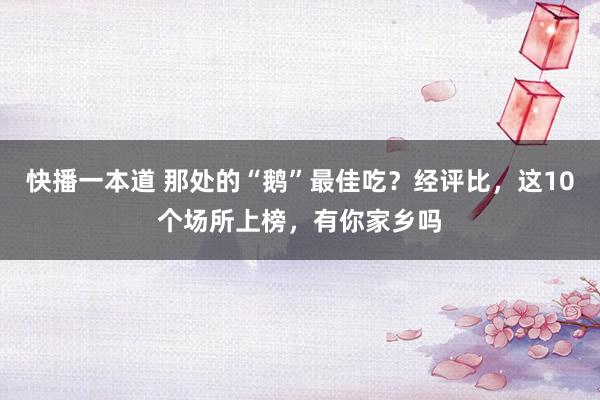 快播一本道 那处的“鹅”最佳吃？经评比，这10个场所上榜，有你家乡吗