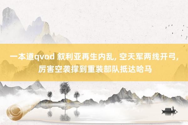 一本道qvod 叙利亚再生内乱， 空天军两线开弓， 厉害空袭撑到重装部队抵达哈马