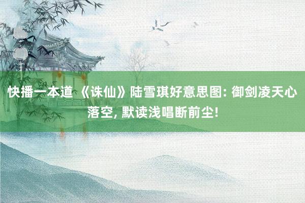 快播一本道 《诛仙》陆雪琪好意思图: 御剑凌天心落空， 默读浅唱断前尘!