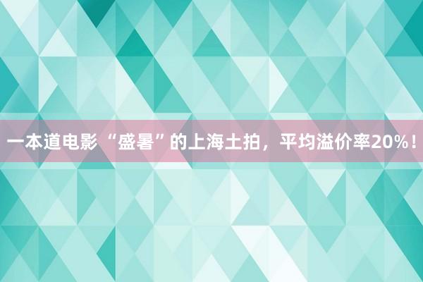 一本道电影 “盛暑”的上海土拍，平均溢价率20%！