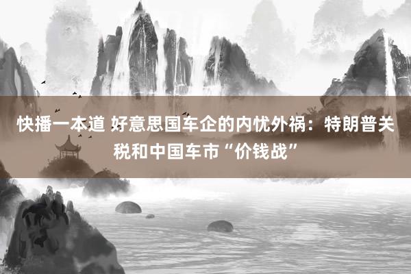 快播一本道 好意思国车企的内忧外祸：特朗普关税和中国车市“价钱战”
